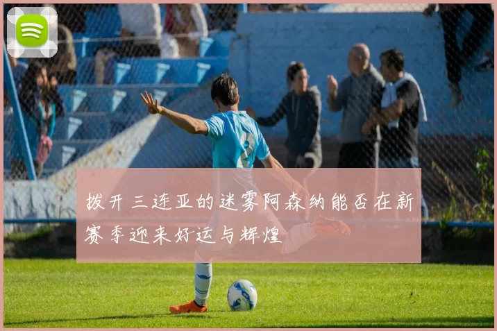 拨开三连亚的迷雾阿森纳能否在新赛季迎来好运与辉煌
